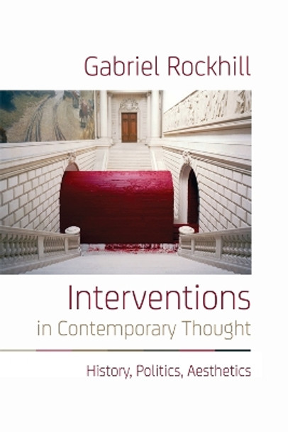 Interventions in Contemporary Thought: History, Politics, Aesthetics by Gabriel Rockhill 9781474405355