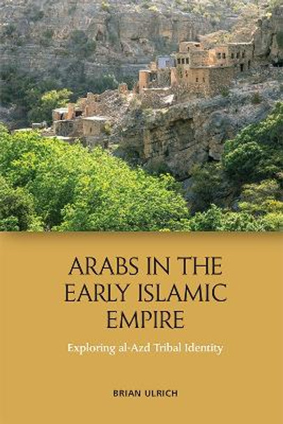 Arabs in the Early Islamic Empire: Exploring Al-Azd Tribal Identity by Brian Ulrich 9781474436793