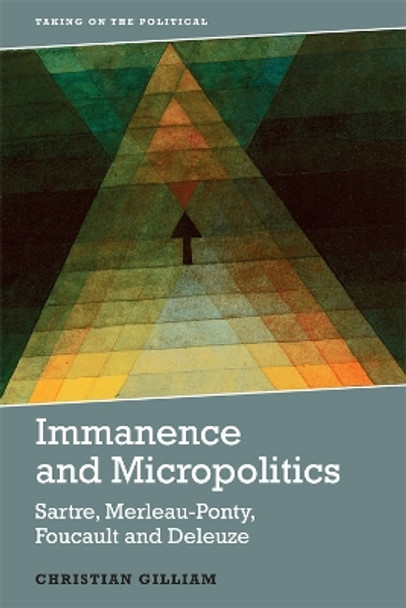 Immanence and Micropolitics: Sartre, Merleau-Ponty, Foucault and Deleuze by Christian Gilliam 9781474441407