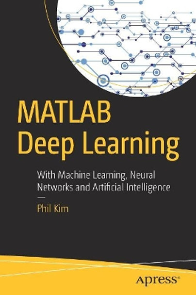 MATLAB Deep Learning: With Machine Learning, Neural Networks and Artificial Intelligence by Phil Kim 9781484228449