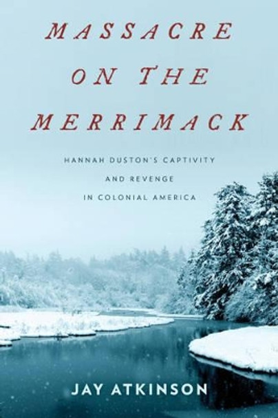 Massacre on the Merrimack: Hannah Duston's Captivity and Revenge in Colonial America by Jay Atkinson 9781493003228