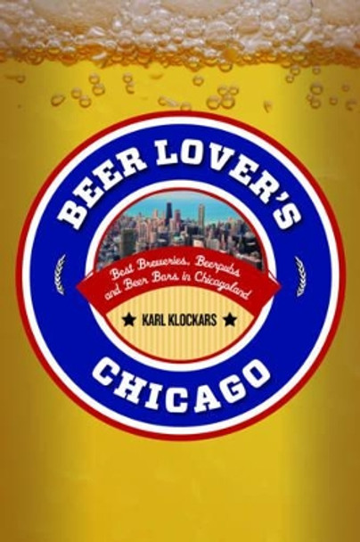 Beer Lover's Chicago: Best Breweries, Brewpubs and Beer Bars Karl Klockars 9781493012701 Beer Lover's Chicago: Best Breweries, Brewpubs and Beer Bars Karl Klockars 9781493012701