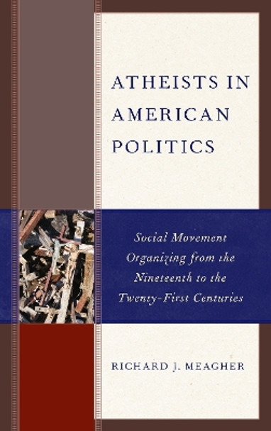 Atheists in American Politics: Social Movement Organizing from the Nineteenth to the Twenty-First Centuries by Richard J. Meagher 9781498558594