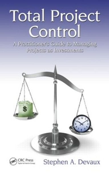 Total Project Control: A Practitioner's Guide to Managing Projects as Investments, Second Edition by Stephen A. Devaux 9781498706773