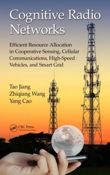 Cognitive Radio Networks: Efficient Resource Allocation in Cooperative Sensing, Cellular Communications, High-Speed Vehicles, and Smart Grid by Tao Jiang 9781498721134