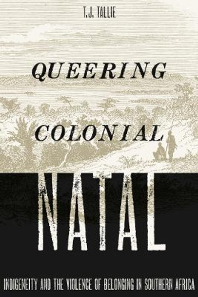 Queering Colonial Natal: Indigeneity and the Violence of Belonging in Southern Africa by T. J. Tallie 9781517905170