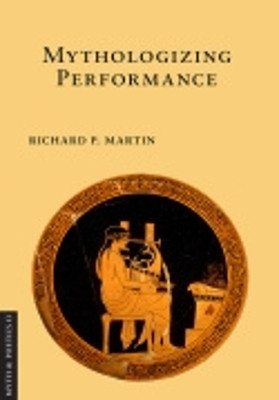 Mythologizing Performance by Richard P. Martin 9781501713095