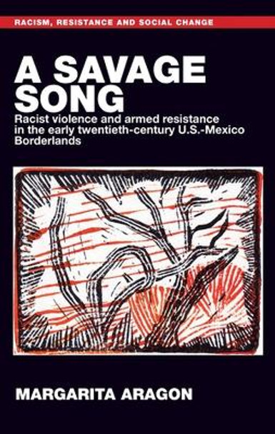 A Savage Song: Racist Violence and Armed Resistance in the Early Twentieth-Century U.S.-Mexico Borderlands by Margarita Aragon 9781526121677