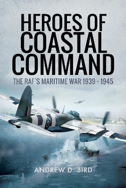 Heroes of Coastal Command: The RAFs Maritime War 1939 - 1945 by Andrew D. Bird 9781526710697