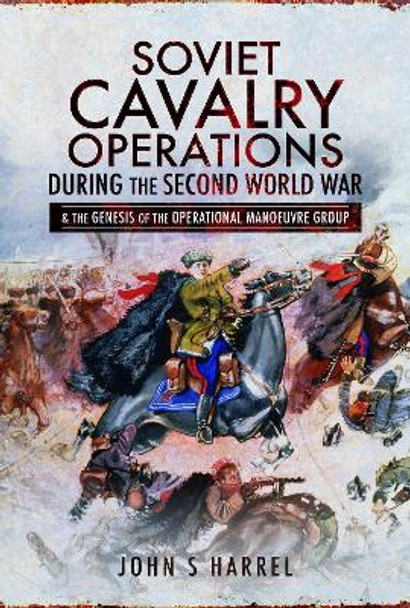 Soviet Cavalry Operations During the Second World War: and the Genesis of the Operational Manoeuvre Group by Harrel, John S 9781526743022