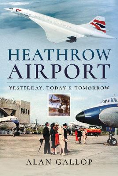 Heathrow Airport: Yesterday, Today and Tomorrow by Alan Gallop 9781526759184