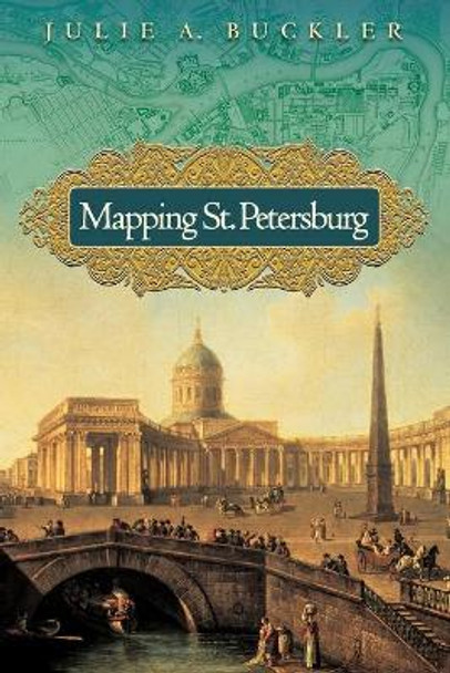 Mapping St. Petersburg: Imperial Text and Cityshape by Julie A. Buckler