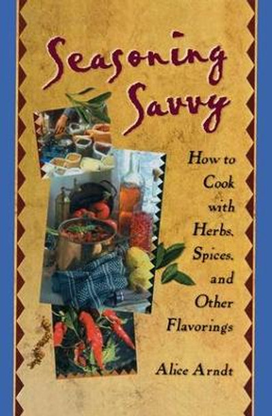 Seasoning Savvy: How to Cook with Herbs, Spices, and Other Flavorings by Alice Arndt 9781560220329