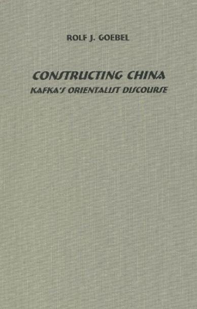 Constructing China: Kafka`s Orientalist Discourse by Rolf J. Goebel 9781571131447