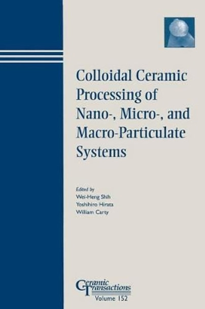 Colloidal Ceramic Processing of Nano-, Micro-, and Macro-Particulate Systems by Wei-Heng Shih 9781574982114