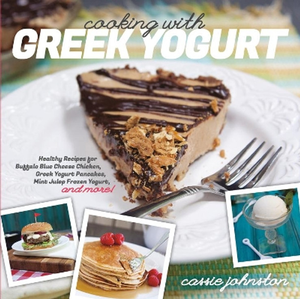 Cooking with Greek Yogurt: Healthy Recipes for Buffalo Blue Cheese Chicken, Greek Yogurt Pancakes, Mint Julep Smoothies, and More by Cassie Johnston 9781581572391