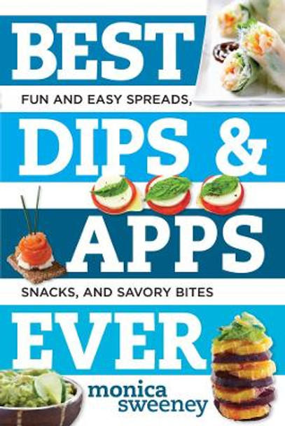 Best Dips and Apps Ever: Fun and Easy Spreads, Snacks, and Savory Bites by Monica Sweeney 9781581573237