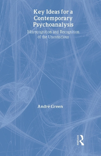 Key Ideas for a Contemporary Psychoanalysis: Misrecognition and Recognition of the Unconscious by Andre Green 9781583918388