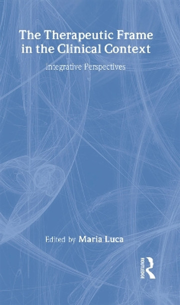 The Therapeutic Frame in the Clinical Context: Integrative Perspectives by Maria Luca 9781583919767