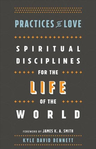 Practices of Love: Spiritual Disciplines for the Life of the World by Kyle David Bennett 9781587434037