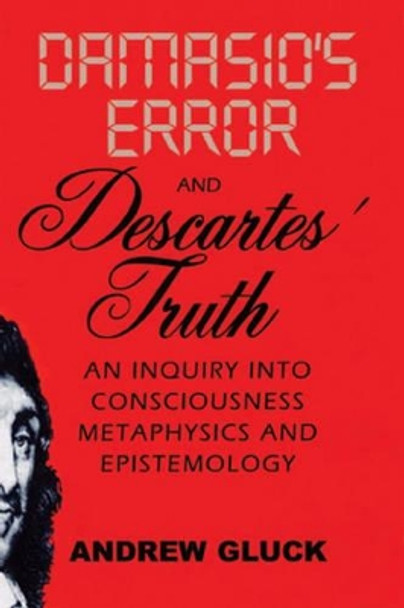 Damasio's Error and Descartes' Truth: An Inquiry into Consciousness, Metaphysics and Epistemology by Andrew Gluck 9781589661271