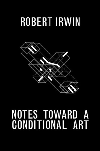 Notes Towards a Conditional Art by Robert Irwin 9781606065501