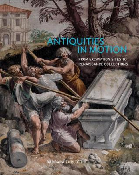 Antiquities in Motion - From Excavation Sites to Renaissance Collections by Barbara Furlotti 9781606065914