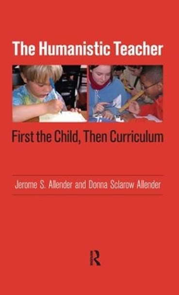 Humanistic Teacher: First the Child, Then Curriculum by Jerome S. Allender 9781594515248