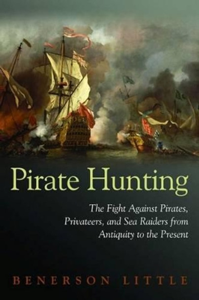 Pirate Hunting: The Fight Against Pirates, Privateers, and Sea Raiders from Antiquity to the Present by Benerson Little 9781597972918
