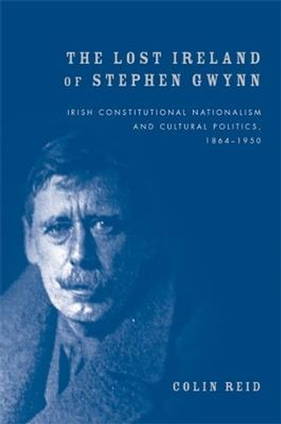 The Lost Ireland of Stephen Gwynn: Irish Consitutional Nationalism and Cultural Politics, 1864-1950 by Colin Reid