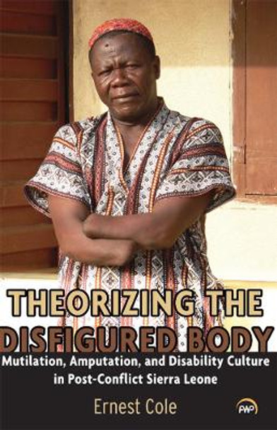 Theorizing The Disfigured Body: Mutilation, Amputation, and Disability Culture in Post-Conflict Sierra Leone by Ernest Cole 9781592219650