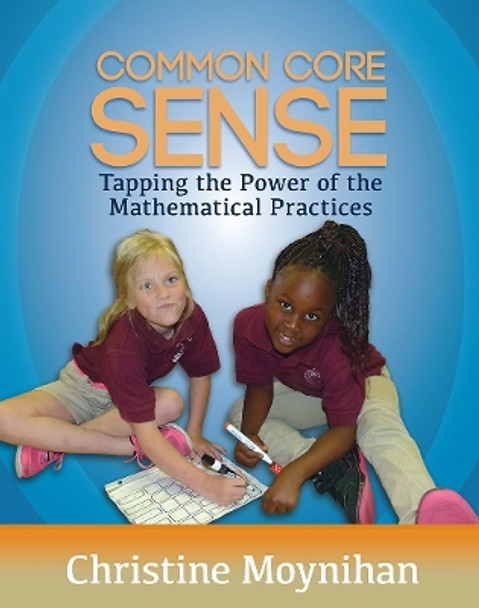 Common Core Sense: Tapping the Power of the Mathematical Practices by Christine Moynihan 9781625310040