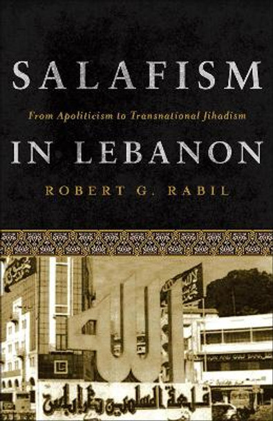 Salafism in Lebanon: From Apoliticism to Transnational Jihadism by Robert G. Rabil 9781626161160