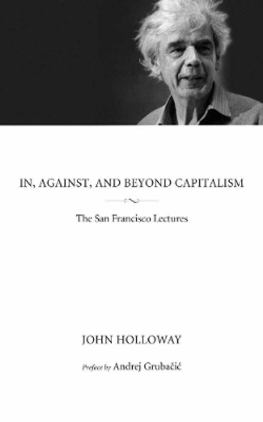 In, Against, And Beyond Capitalism: The San Francisco Lectures by John Holloway 9781629631097