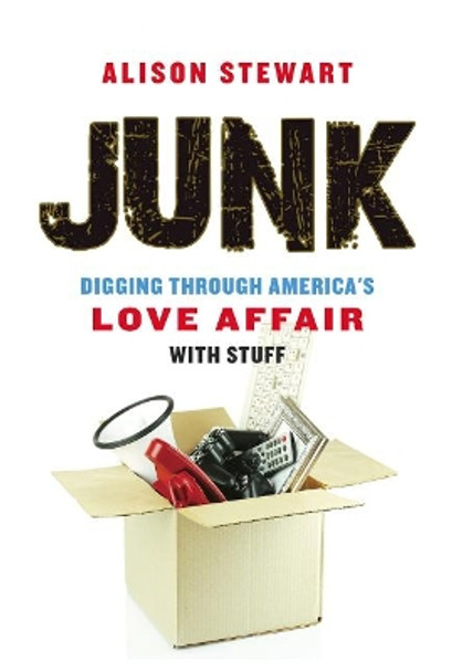 Junk: Digging Through America's Love Affair with Stuff by Alison Stewart 9781641600187