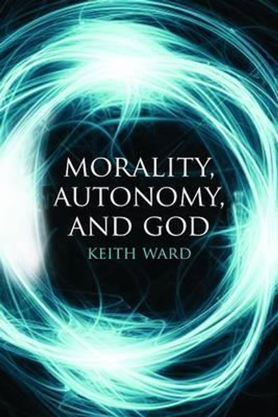 Morality, Autonomy, and God by Keith Ward 9781780743172