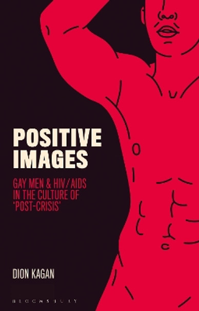 Positive Images: Gay Men and HIV/AIDS in the Culture of 'Post Crisis' by Dion Kagan 9781784534196