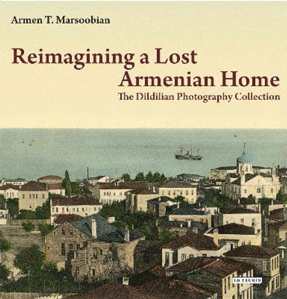 Reimagining a Lost Armenian Home: The Dildilian Photography Collection by Armen T. Marsoobian 9781784537500