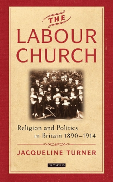 The Labour Church: Religion and Politics in Britain 1890-1914 by Jacqueline Turner 9781784539436