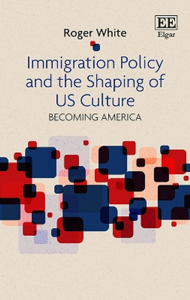 Immigration Policy and the Shaping of U.S. Culture: Becoming America by Roger White 9781786435279