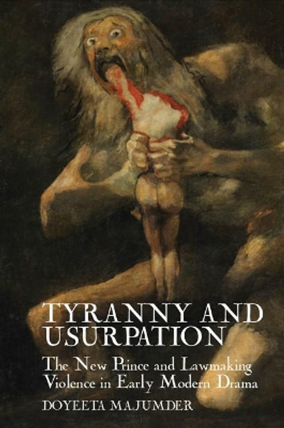 Tyranny and Usurpation: The New Prince and Lawmaking Violence in Early Modern Drama by Doyeeta Majumder 9781786941688