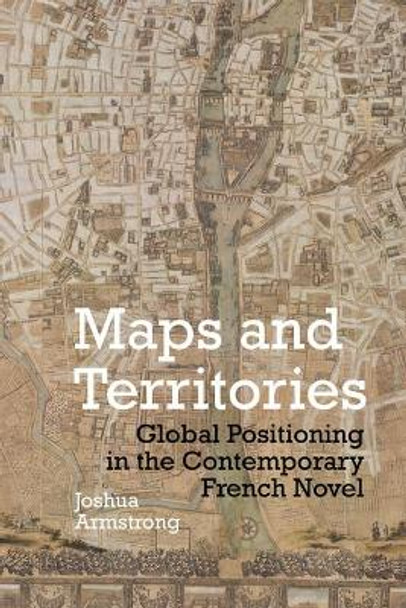 Maps and Territories: Global Positioning in the Contemporary French Novel by Joshua Armstrong 9781786942012