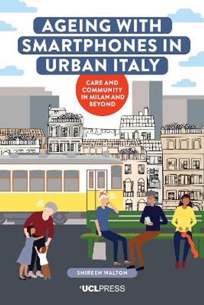 Ageing with Smartphones in Urban Italy: Care and Community in Milan and Beyond by Shireen Walton 9781787359727