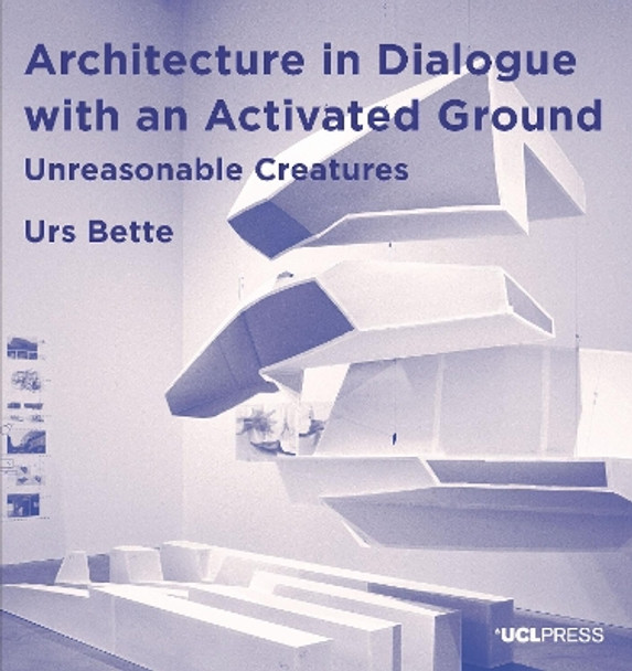 Architecture in Dialogue with an Activated Ground: Unreasonable Creatures by Urs Bette 9781787357235