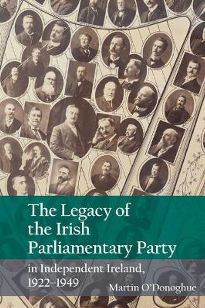 The Legacy of the Irish Parliamentary Party in Independent Ireland, 1922-1949 by Martin O'Donoghue 9781789620306