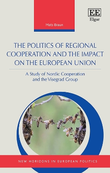 The Politics of Regional Cooperation and the Impact on the European Union: A Study of Nordic Cooperation and the Visegrad Group by Mats R. Braun 9781789906455