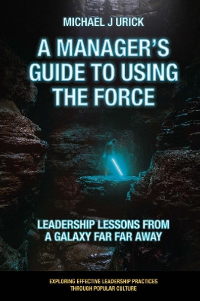 A Manager's Guide to Using the Force: Leadership Lessons from a Galaxy Far Far Away by Michael J. Urick 9781800712331