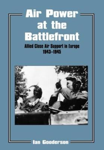 Air Power at the Battlefront: Allied Close Air Support in Europe 1943-45 by Ian Gooderson