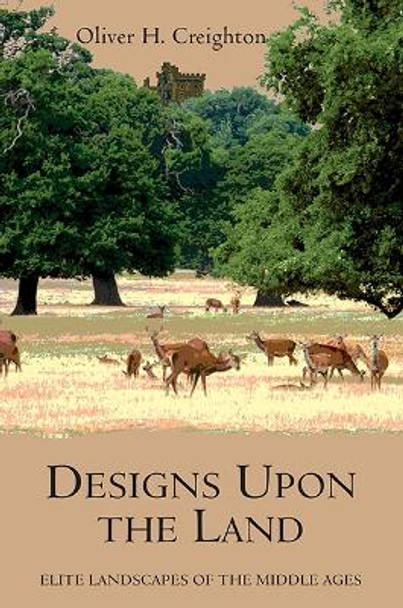 Designs Upon the Land - Elite Landscapes of the Middle Ages by O.H. Creighton 9781843838258