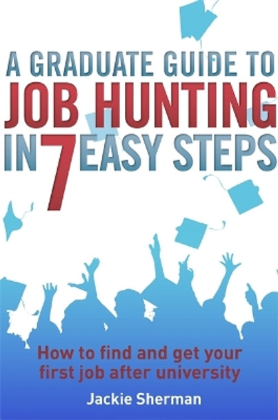 A Graduate Guide to Job Hunting in Seven Easy Steps: How to find your first job after university by Jackie Sherman 9781845285227